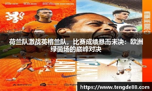 荷兰队激战英格兰队，比赛成绩悬而未决：欧洲绿茵场的巅峰对决