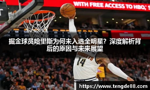 掘金球员哈里斯为何未入选全明星？深度解析背后的原因与未来展望