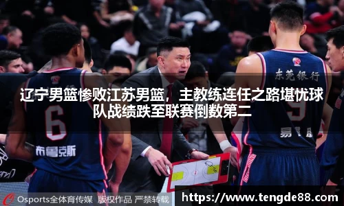 辽宁男篮惨败江苏男篮，主教练连任之路堪忧球队战绩跌至联赛倒数第二
