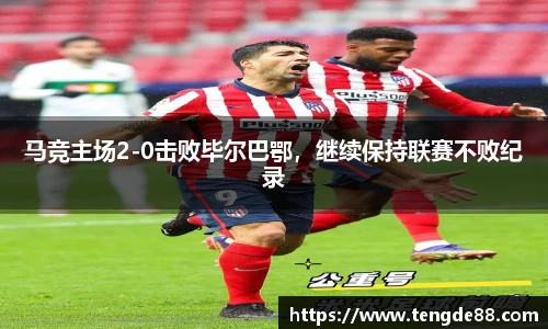 马竞主场2-0击败毕尔巴鄂，继续保持联赛不败纪录