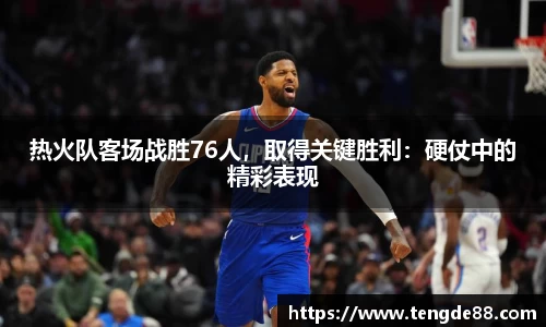 热火队客场战胜76人，取得关键胜利：硬仗中的精彩表现