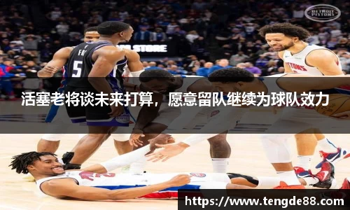 活塞老将谈未来打算，愿意留队继续为球队效力