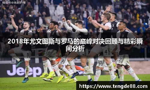 2018年尤文图斯与罗马的巅峰对决回顾与精彩瞬间分析