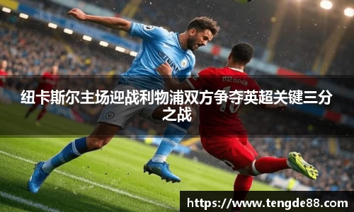 纽卡斯尔主场迎战利物浦双方争夺英超关键三分之战