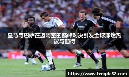 皇马与巴萨在迈阿密的巅峰对决引发全球球迷热议与期待