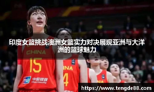 印度女篮挑战澳洲女篮实力对决展现亚洲与大洋洲的篮球魅力
